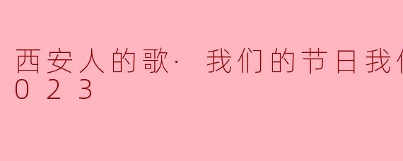 西安人的歌·我们的节日我们的歌 2023